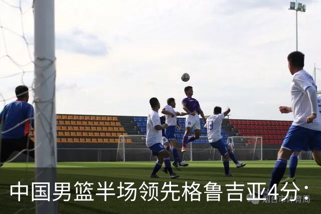 中国男篮半场领先格鲁吉亚4分：双核轮休 廖三宁13分贺希宁9分