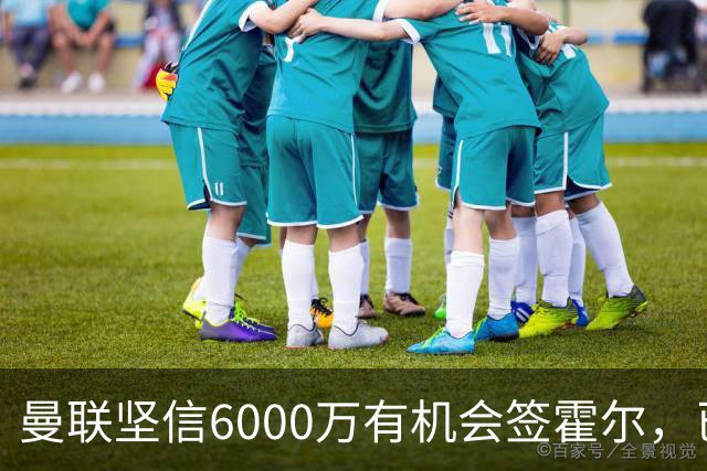 曼联坚信6000万有机会签霍尔，已接洽纽卡！一替代候选仅需1400万