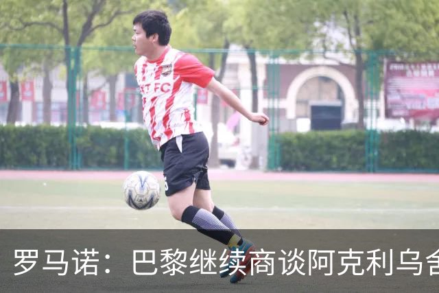 罗马诺：巴黎继续商谈阿克利乌舍转会，目前没有利物浦介入消息