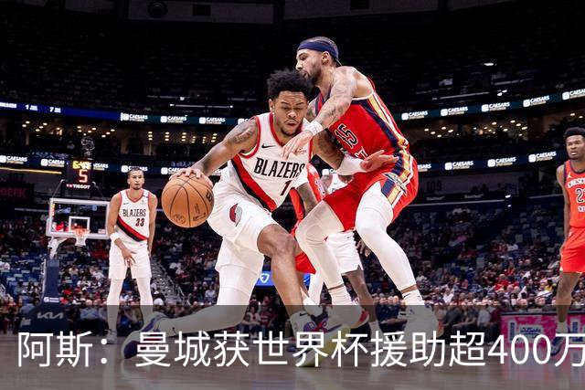 阿斯：曼城获世界杯援助超400万欧，为世界杯最大受益俱乐部